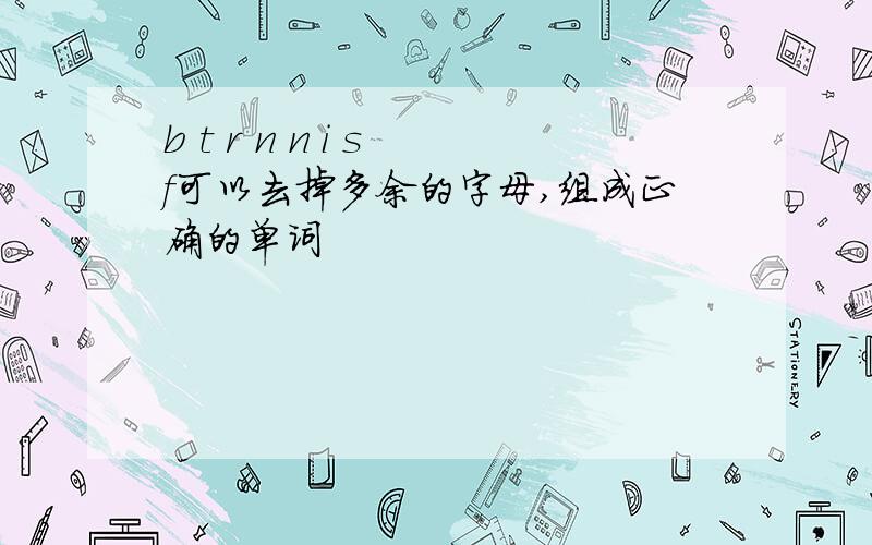 b t r n n i s f可以去掉多余的字母,组成正确的单词