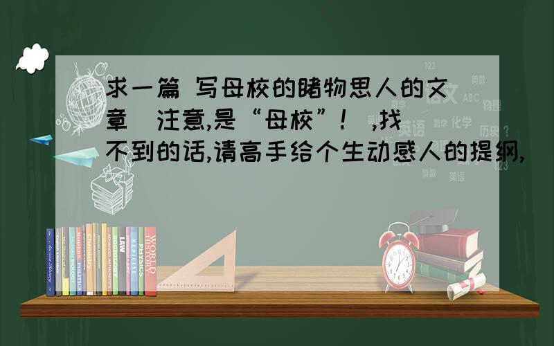 求一篇 写母校的睹物思人的文章(注意,是“母校”!),找不到的话,请高手给个生动感人的提纲,