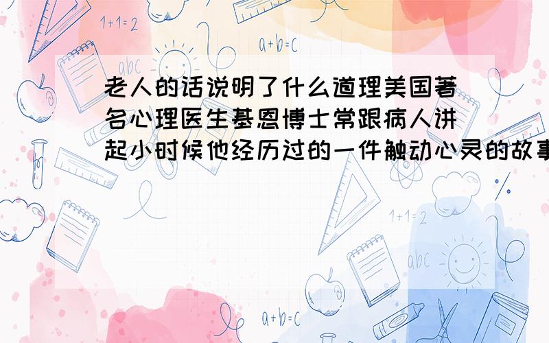 老人的话说明了什么道理美国著名心理医生基恩博士常跟病人讲起小时候他经历过的一件触动心灵的故事：一天,几个白人小孩正在公园里玩,这时,一位卖氢气球的老人推着货车进了公园.白人