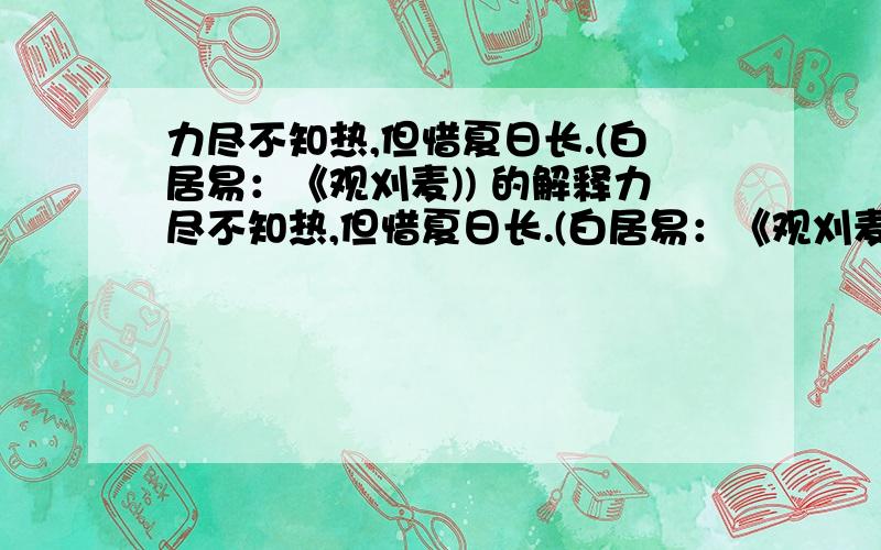 力尽不知热,但惜夏日长.(白居易：《观刈麦)) 的解释力尽不知热,但惜夏日长.(白居易：《观刈麦)) 2．深居俯夹城,春去夏犹清.(李商隐：(晚晴)) 3．首夏犹清和,芳草亦未歇.(谢灵运：(游赤石进