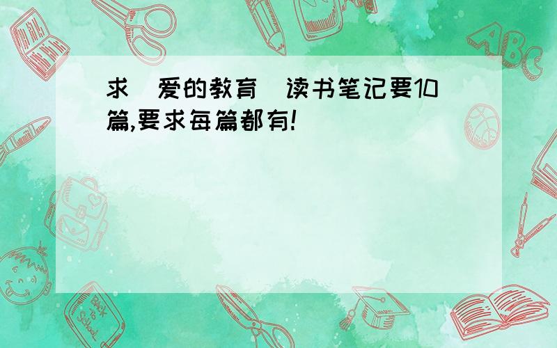 求〈爱的教育〉读书笔记要10篇,要求每篇都有!