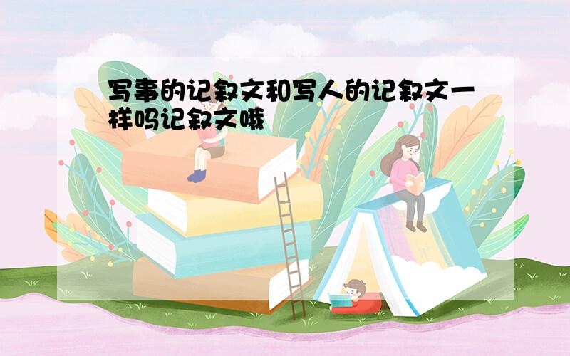 写事的记叙文和写人的记叙文一样吗记叙文哦