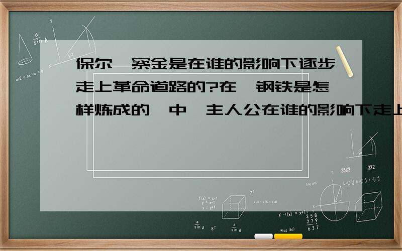 保尔柯察金是在谁的影响下逐步走上革命道路的?在《钢铁是怎样炼成的》中,主人公在谁的影响下走上革命的道路?