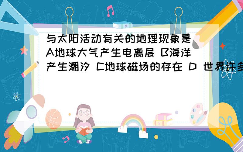 与太阳活动有关的地理现象是 A地球大气产生电离层 B海洋产生潮汐 C地球磁场的存在 D 世界许多地方的年降水量有11年的周期变化