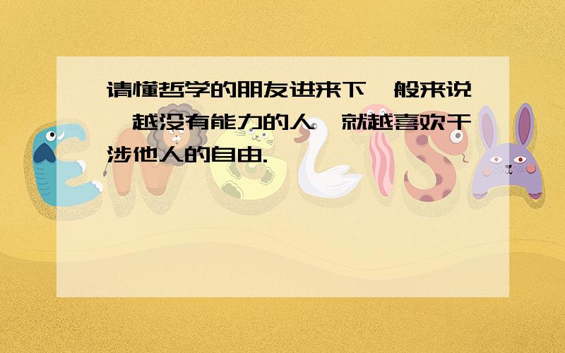 请懂哲学的朋友进来下一般来说,越没有能力的人,就越喜欢干涉他人的自由.