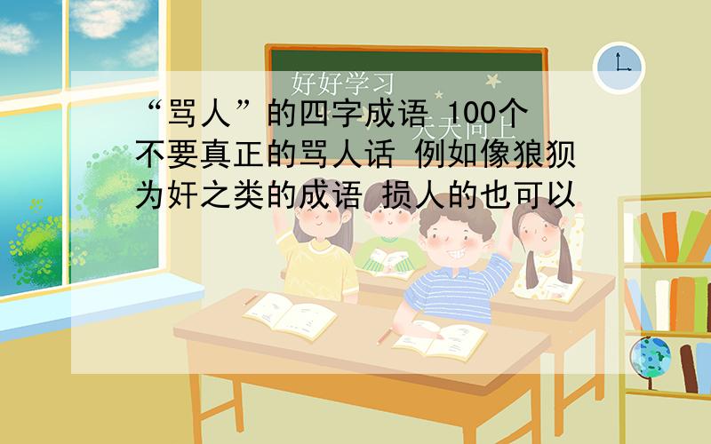 “骂人”的四字成语 100个不要真正的骂人话 例如像狼狈为奸之类的成语 损人的也可以