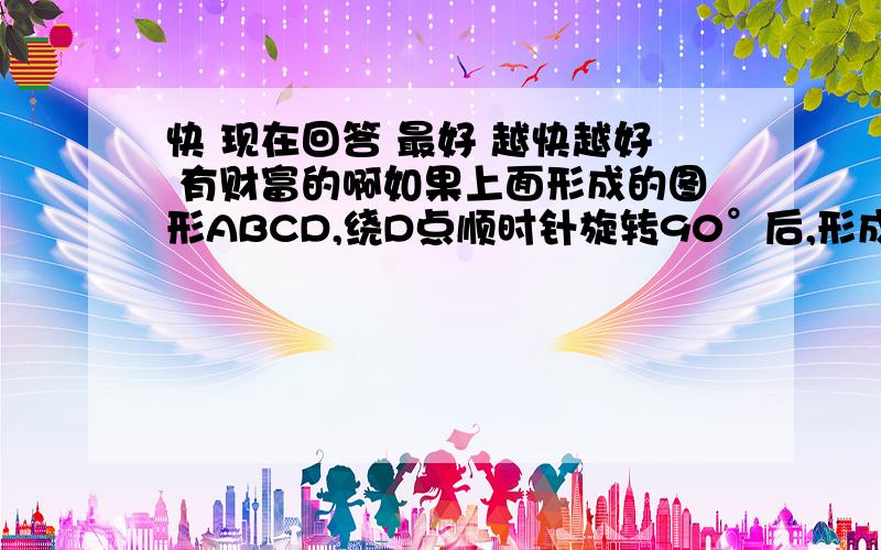 快 现在回答 最好 越快越好 有财富的啊如果上面形成的图形ABCD,绕D点顺时针旋转90°后,形成新的图形ABCD,那么用数对表示：A（ ,）B（ ,) C( ,) D( ,)写数对啊 填空 也要加原因：为什么要填那个