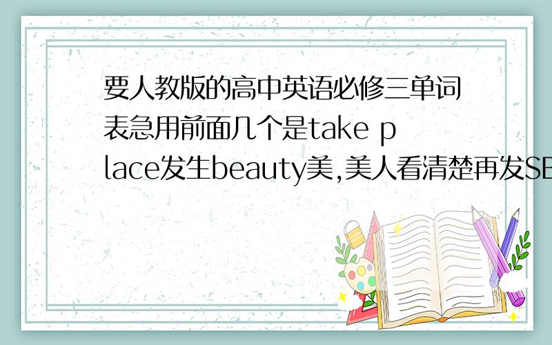 要人教版的高中英语必修三单词表急用前面几个是take place发生beauty美,美人看清楚再发SB给我滚!