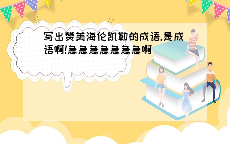 写出赞美海伦凯勒的成语.是成语啊!急急急急急急急啊