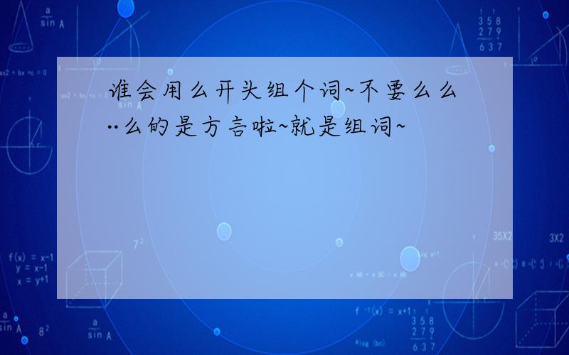 谁会用么开头组个词~不要么么··么的是方言啦~就是组词~