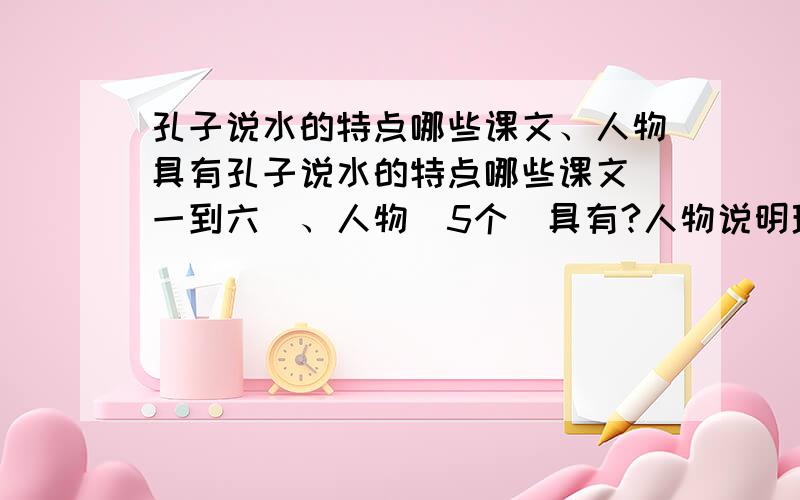 孔子说水的特点哪些课文、人物具有孔子说水的特点哪些课文（一到六）、人物（5个）具有?人物说明理由特点（有德性、有情义、有志向）