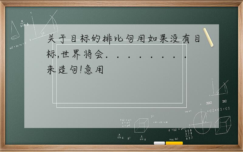 关于目标的排比句用如果没有目标,世界将会．．．．．．．．来造句!急用