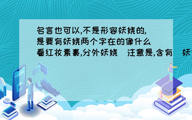 名言也可以,不是形容妖娆的,是要有妖娆两个字在的像什么（看红妆素裹,分外妖娆）注意是,含有（妖娆）两个字的诗句,名言,