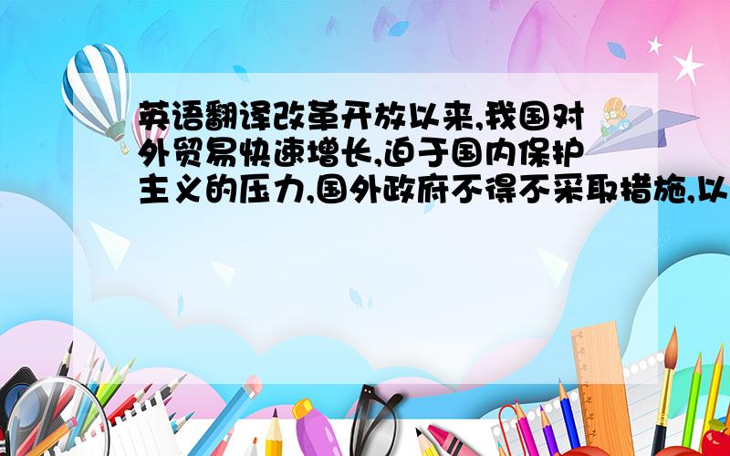 英语翻译改革开放以来,我国对外贸易快速增长,迫于国内保护主义的压力,国外政府不得不采取措施,以缓解国内的不满情绪.反倾销成为当代国际贸易中最好的贸易壁垒手段.《反倾销协议》本