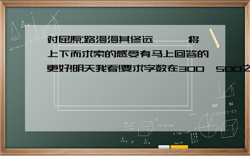 对屈原:路漫漫其修远兮,吾将上下而求索的感受有马上回答的更好!明天我看!要求字数在300—500之间啊!