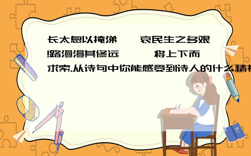 长太息以掩涕兮,哀民生之多艰!路漫漫其修远兮,吾将上下而求索.从诗句中你能感受到诗人的什么精神品质