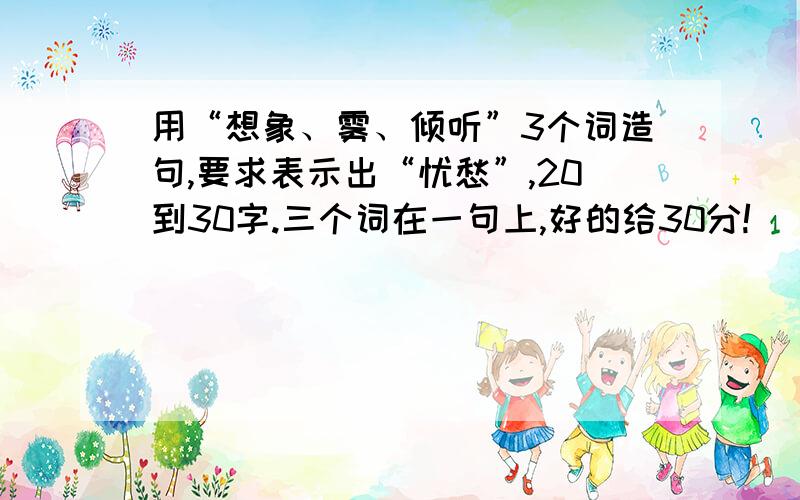 用“想象、雾、倾听”3个词造句,要求表示出“忧愁”,20到30字.三个词在一句上,好的给30分!