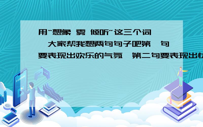 用“想象 雾 倾听”这三个词,大家帮我想两句句子吧第一句要表现出欢乐的气氛,第二句要表现出忧愁的气氛.每句20几个字够啦,