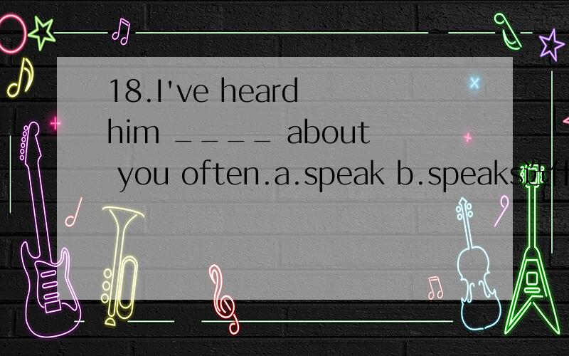 18.I've heard him ____ about you often.a.speak b.speaks选什么,怎么分析的?