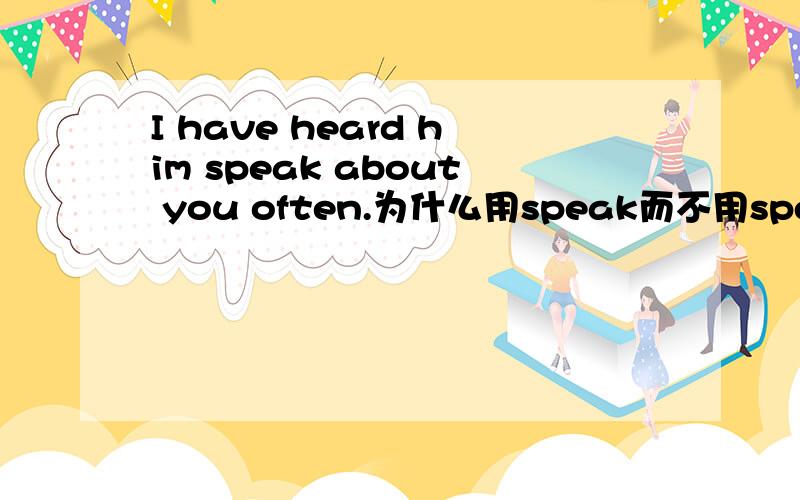 I have heard him speak about you often.为什么用speak而不用speaks?