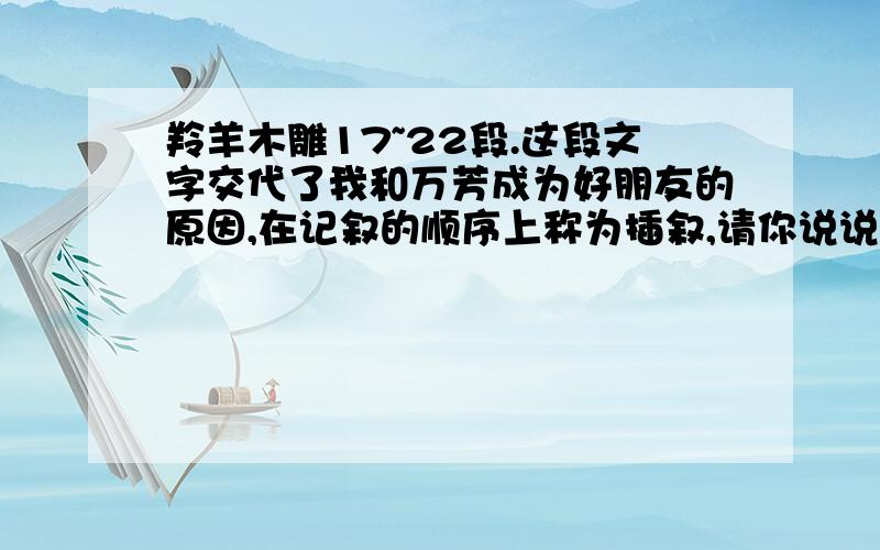 羚羊木雕17~22段.这段文字交代了我和万芳成为好朋友的原因,在记叙的顺序上称为插叙,请你说说这样写有什么好处