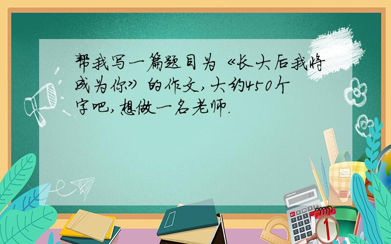 帮我写一篇题目为《长大后我将成为你》的作文,大约450个字吧,想做一名老师.