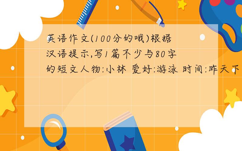 英语作文(100分的哦)根据汉语提示,写1篇不少与80字的短文人物:小林 爱好:游泳 时间:昨天下午放学后 地点:小河事件1天气很热,很多人在河里游泳.2小林从1块岩石上跳到河里3头撞到河里的石头