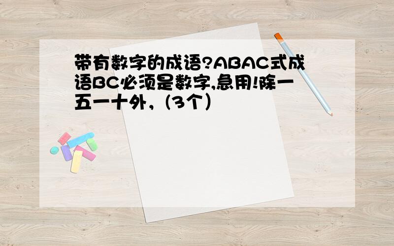 带有数字的成语?ABAC式成语BC必须是数字,急用!除一五一十外，(3个）