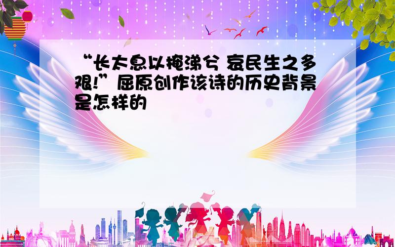 “长太息以掩涕兮 哀民生之多艰!”屈原创作该诗的历史背景是怎样的