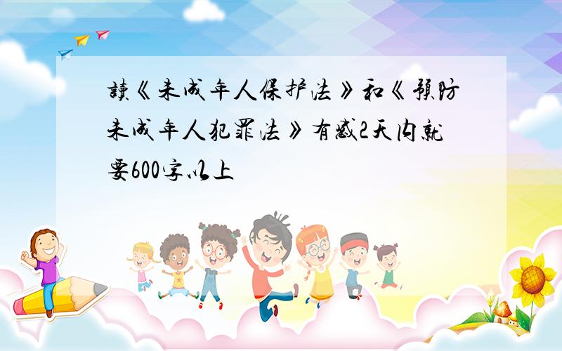 读《未成年人保护法》和《预防未成年人犯罪法》有感2天内就要600字以上