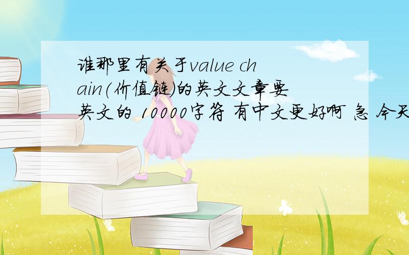 谁那里有关于value chain(价值链)的英文文章要英文的 10000字符 有中文更好啊 急 今天就用啊
