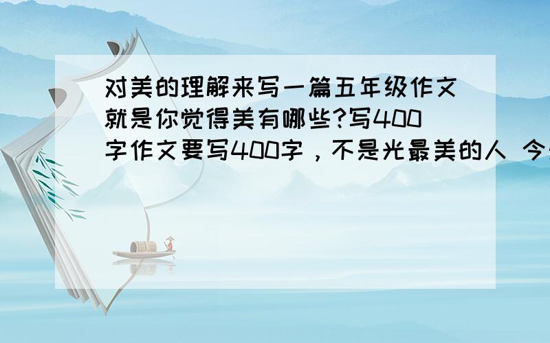 对美的理解来写一篇五年级作文就是你觉得美有哪些?写400字作文要写400字，不是光最美的人 今天不写完就遭啦！