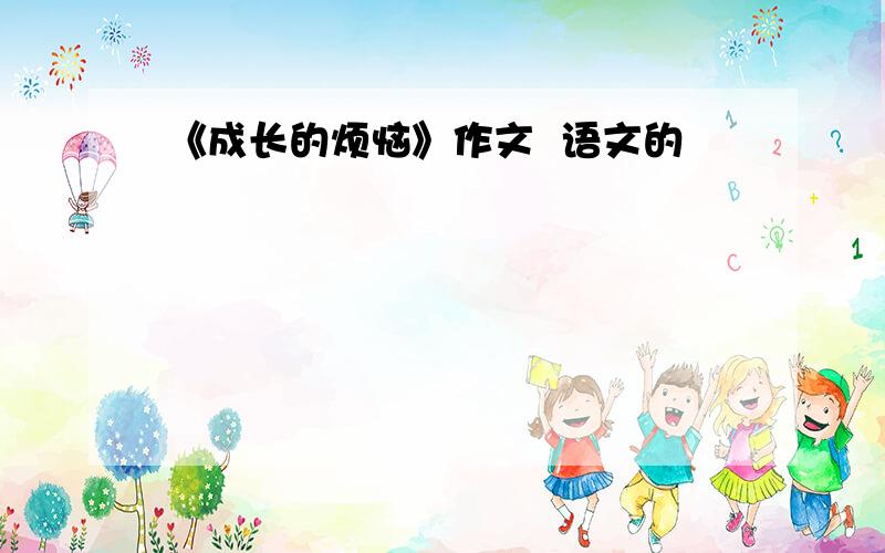 《成长的烦恼》作文  语文的