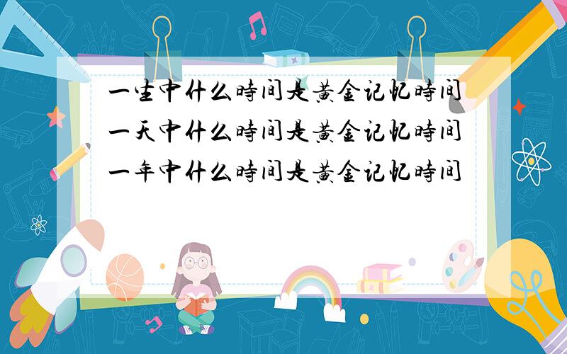 一生中什么时间是黄金记忆时间一天中什么时间是黄金记忆时间一年中什么时间是黄金记忆时间