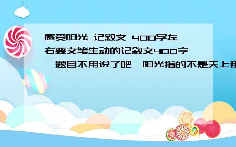 感受阳光 记叙文 400字左右要文笔生动的记叙文400字,题目不用说了吧,阳光指的不是天上那个!