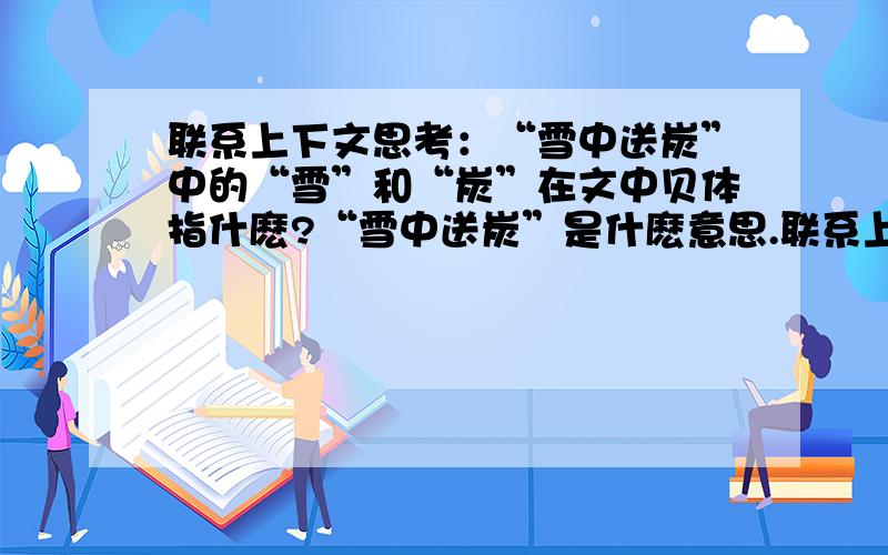 联系上下文思考：“雪中送炭”中的“雪”和“炭”在文中贝体指什麽?“雪中送炭”是什麽意思.联系上下文思考：“雪中送炭”中的“雪”和“炭”在文中贝体指什麽?“雪中送炭”是什麽