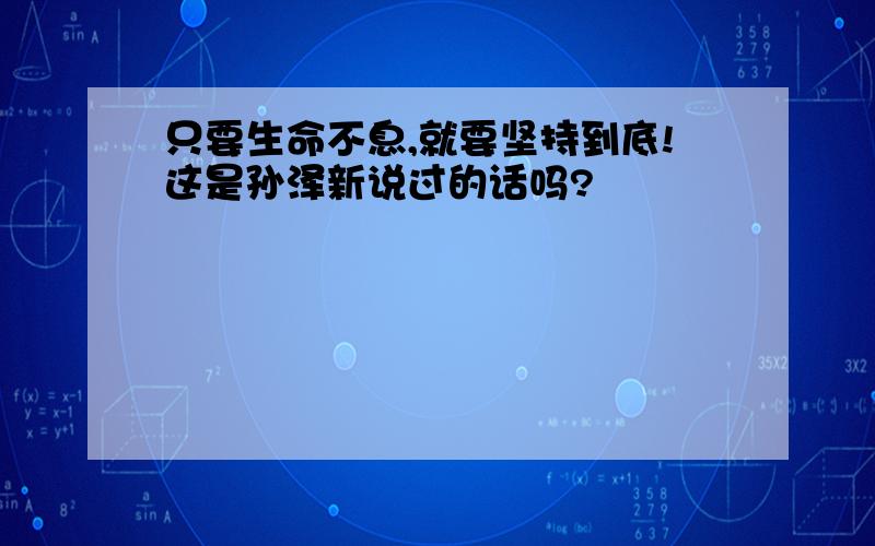 只要生命不息,就要坚持到底!这是孙泽新说过的话吗?