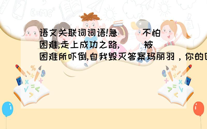 语文关联词词语!急( )不怕困难,走上成功之路,( )被困难所吓倒,自我毁灭答案玛丽羽，你的回答有冲突啊？