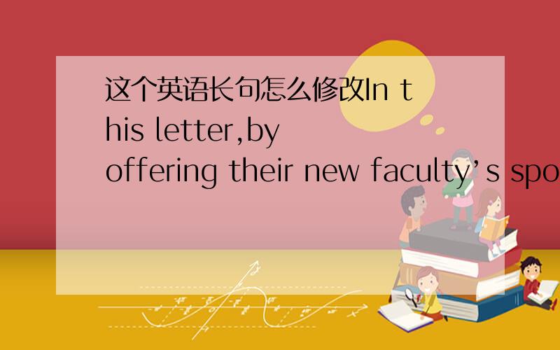 这个英语长句怎么修改In this letter,by offering their new faculty’s spouse a job,imitated a decision made by Bronson College (BC),the president of Pierce University (PU) concludes that such decision will attract most gifted teachers and re