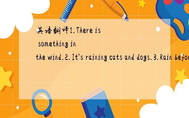 英语翻译1.There is something in the wind.2.It's raining cats and dogs.3.Rain before seven ,fine before eleven.4.A good winter brings a good summer.5.Tall trees catch much wind.请翻译以上英语的真正含义(可能是谚语)