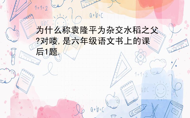 为什么称袁隆平为杂交水稻之父?对喽,是六年级语文书上的课后1题.