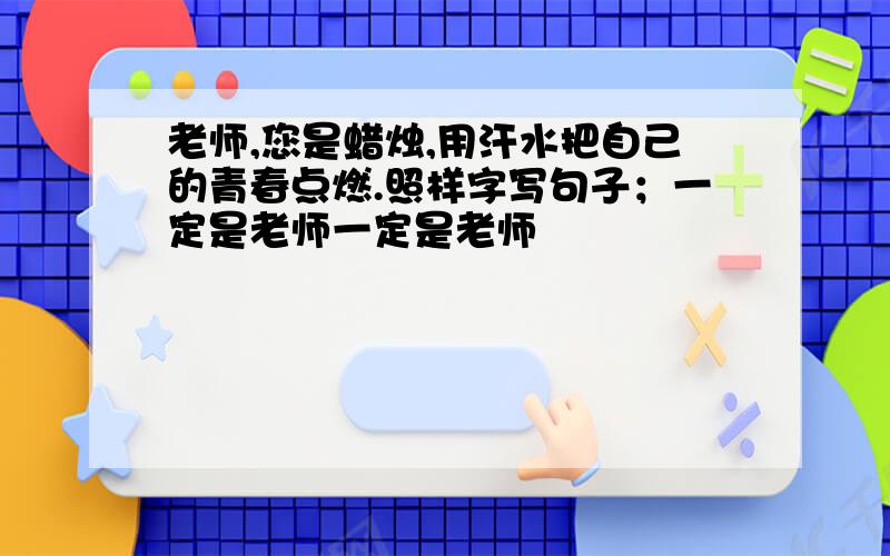 老师,您是蜡烛,用汗水把自己的青春点燃.照样字写句子；一定是老师一定是老师