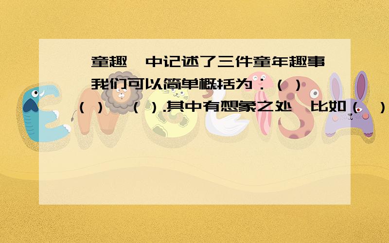 《童趣》中记述了三件童年趣事,我们可以简单概括为：（）,（）,（）.其中有想象之处,比如（ ）；有细