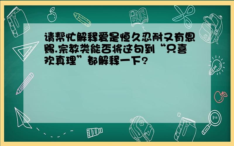 请帮忙解释爱是恒久忍耐又有恩赐.宗教类能否将这句到“只喜欢真理”都解释一下?