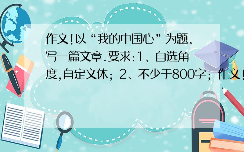 作文!以“我的中国心”为题,写一篇文章.要求:1、自选角度,自定文体；2、不少于800字；作文!以“我的中国心”为题,写一篇文章.要求:1、自选角度,自定文体；2、不少于800字；3、请不要套作