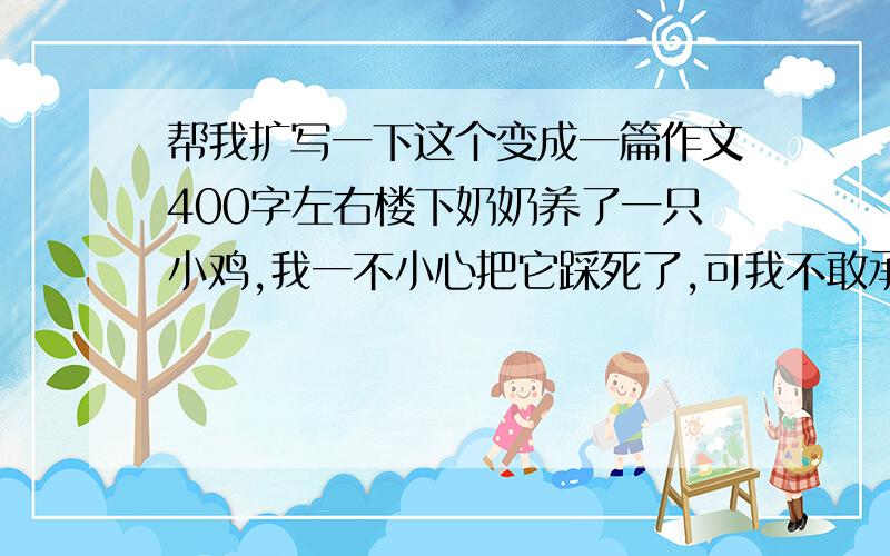 帮我扩写一下这个变成一篇作文400字左右楼下奶奶养了一只小鸡,我一不小心把它踩死了,可我不敢承认,我每次见了奶奶都绕着走