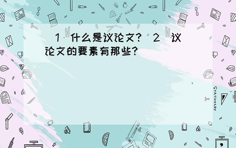 (1)什么是议论文?(2)议论文的要素有那些?