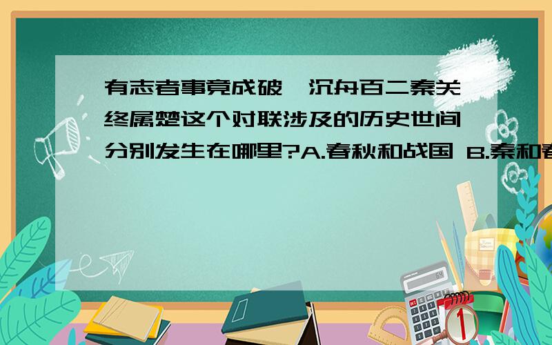 有志者事竟成破釜沉舟百二秦关终属楚这个对联涉及的历史世间分别发生在哪里?A.春秋和战国 B.秦和春秋C.战国和三国 D.秦初的汉初