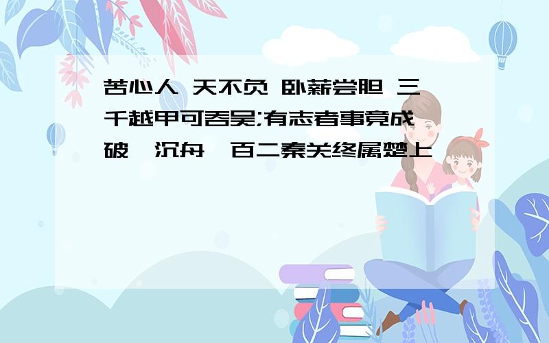 苦心人 天不负 卧薪尝胆 三千越甲可吞吴;有志者事竟成,破釜沉舟,百二秦关终属楚上