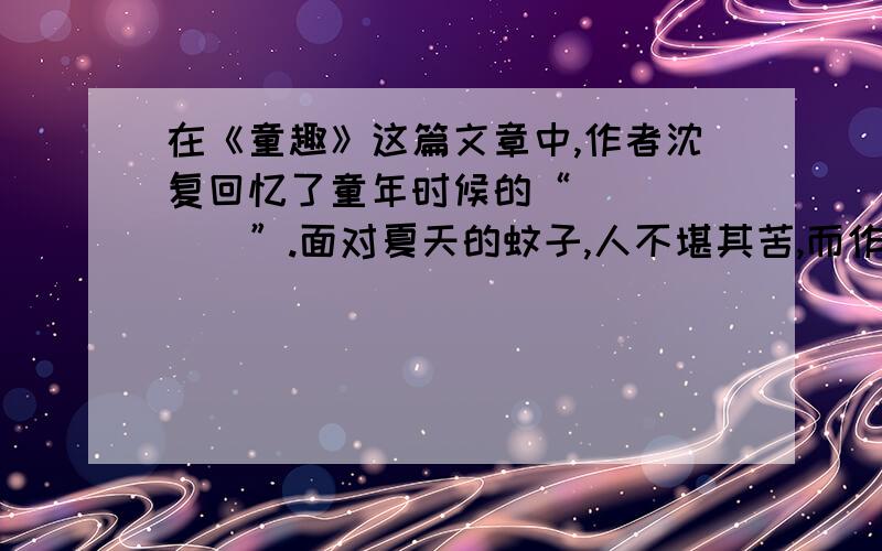 在《童趣》这篇文章中,作者沈复回忆了童年时候的“______”.面对夏天的蚊子,人不堪其苦,而作者却异想天开,将它们想象成“______”.【请用原文回答】球解,蟹蟹.